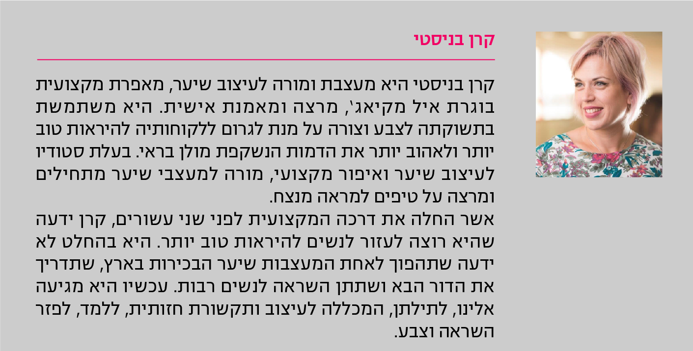 קרן בניסטי קרן בניסטי היא מעצבת ומורה לעיצוב שיער, מאפרת מקצועית בוגרת איל מקיאג', מרצה ומאמנת אישית. היא משתמשת בתשוקתה לצבע וצורה על מנת לגרום ללקוחותיה להיראות טוב יותר ולאהוב יותר את הדמות הנשקפת מולן בראי. בעלת סטודיו לעיצוב שיער ואיפור מקצועי, מורה למעצבי שיער מתחילים ומרצה על טיפים למראה מנצח. אשר החלה את דרכה המקצועית לפני שני עשורים, קרן ידעה שהיא רוצה לעזור לנשים להיראות טוב יותר. היא בהחלט לא ידעה שתהפוך לאחת המעצבות שיער הבכירות בארץ, שתדריך את הדור הבא ושתתן השראה לנשים רבות. עכשיו היא מגיעה אלינו, לתילתן, המכללה לעיצוב ותקשורת חזותית, ללמד, לפזר השראה וצבע.